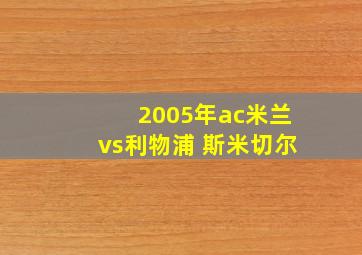 2005年ac米兰vs利物浦 斯米切尔